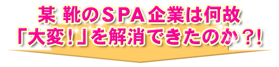 某 靴のＳＰＡ企業は何故「大変！」を解消できたのか？！